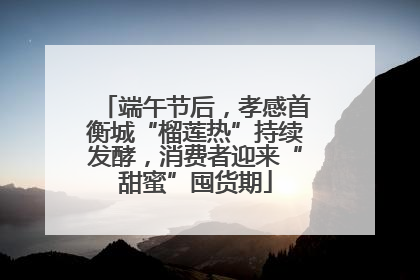 端午节后，孝感首衡城“榴莲热”持续发酵，消费者迎来“甜蜜”囤货期