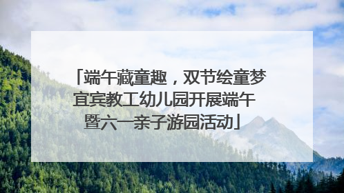 端午藏童趣，双节绘童梦 宜宾教工幼儿园开展端午暨六一亲子游园活动