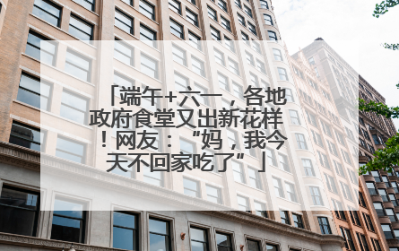 端午+六一，各地政府食堂又出新花样！网友：“妈，我今天不回家吃了”