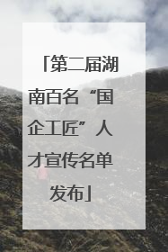 第二届湖南百名“国企工匠”人才宣传名单发布