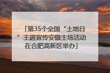 第35个全国“土地日”主题宣传安徽主场活动在合肥高新区举办