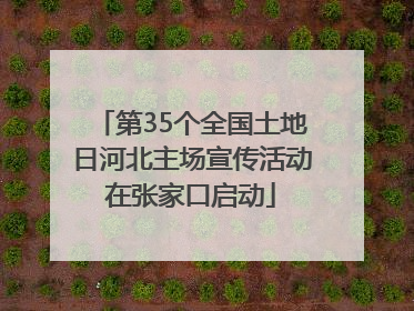 第35个全国土地日河北主场宣传活动在张家口启动