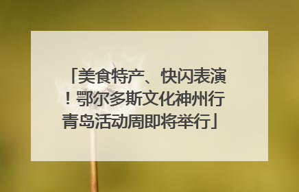 美食特产、快闪表演！鄂尔多斯文化神州行青岛活动周即将举行