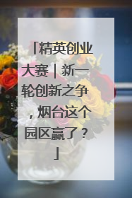 精英创业大赛｜新一轮创新之争，烟台这个园区赢了？