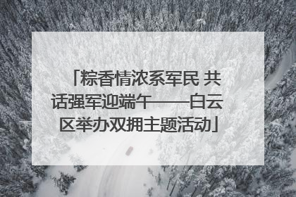 粽香情浓系军民 共话强军迎端午——白云区举办双拥主题活动
