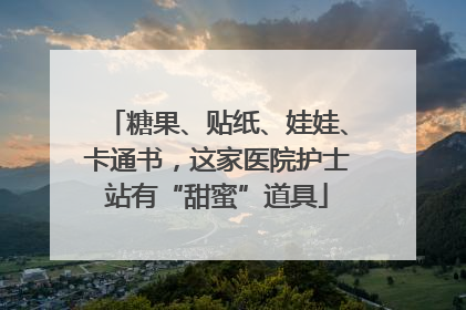 糖果、贴纸、娃娃、卡通书，这家医院护士站有“甜蜜”道具