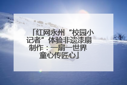 红网永州“校园小记者”体验非遗漆扇制作：一扇一世界 童心传匠心