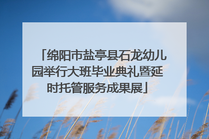 绵阳市盐亭县石龙幼儿园举行大班毕业典礼暨延时托管服务成果展
