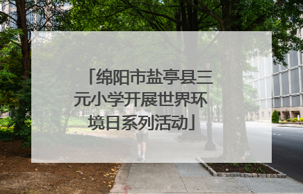 绵阳市盐亭县三元小学开展世界环境日系列活动