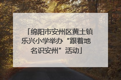 绵阳市安州区黄土镇乐兴小学举办“跟着地名识安州”活动