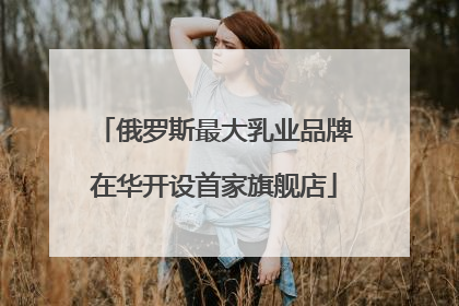俄罗斯最大乳业品牌在华开设首家旗舰店