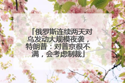 俄罗斯连续两天对乌发动大规模夜袭，特朗普：对普京很不满，会考虑制裁