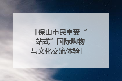 保山市民享受“一站式”国际购物与文化交流体验