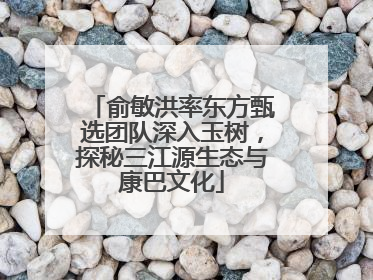 俞敏洪率东方甄选团队深入玉树，探秘三江源生态与康巴文化