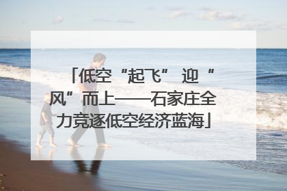 低空“起飞” 迎“风”而上——石家庄全力竞逐低空经济蓝海