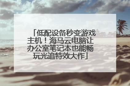 低配设备秒变游戏主机！海马云电脑让办公室笔记本也能畅玩光追特效大作