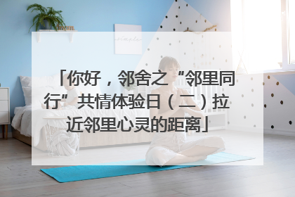 你好，邻舍之“邻里同行”共情体验日（二）拉近邻里心灵的距离