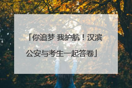 你追梦 我护航！汉滨公安与考生一起答卷