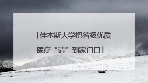 佳木斯大学把省级优质医疗“请”到家门口
