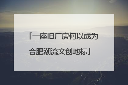 一座旧厂房何以成为合肥潮流文创地标