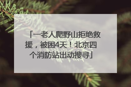 一老人爬野山拒绝救援，被困4天！北京四个消防站出动搜寻