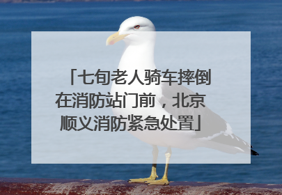 七旬老人骑车摔倒在消防站门前，北京顺义消防紧急处置
