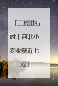 三夏进行时丨河北小麦收获近七成