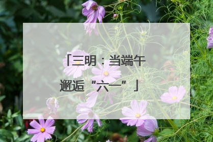 三明：当端午邂逅“六一”