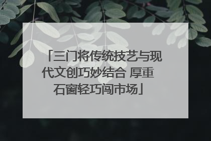 三门将传统技艺与现代文创巧妙结合 厚重石窗轻巧闯市场