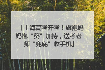 上海高考开考！旗袍妈妈抱“葵”加持，送考老师“兜底”收手机