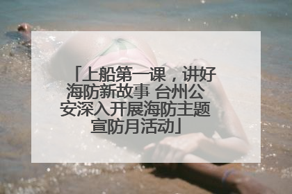 上船第一课，讲好海防新故事 台州公安深入开展海防主题宣防月活动