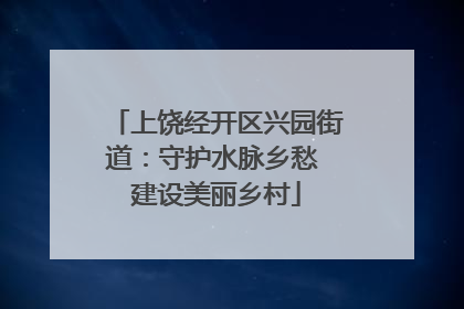 上饶经开区兴园街道：守护水脉乡愁 建设美丽乡村