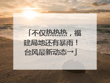 不仅热热热，福建局地还有暴雨！台风最新动态→
