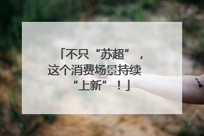 不只“苏超”，这个消费场景持续“上新”！