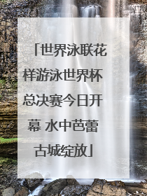 世界泳联花样游泳世界杯总决赛今日开幕 水中芭蕾古城绽放