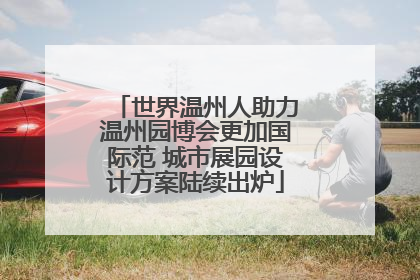 世界温州人助力温州园博会更加国际范 城市展园设计方案陆续出炉