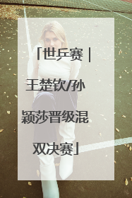 世乒赛｜王楚钦/孙颖莎晋级混双决赛