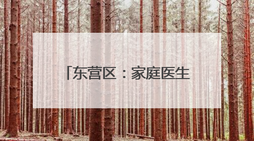 东营区：家庭医生织密健康守护网
