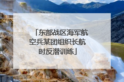 东部战区海军航空兵某团组织长航时反潜训练