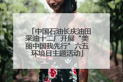 中国石油长庆油田采油十二厂开展“美丽中国我先行”六五环境日主题活动