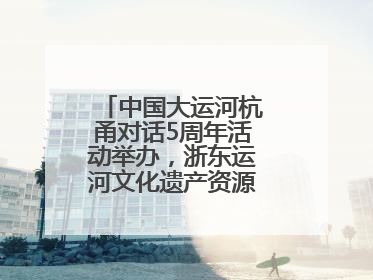 中国大运河杭甬对话5周年活动举办，浙东运河文化遗产资源共享倡议发布