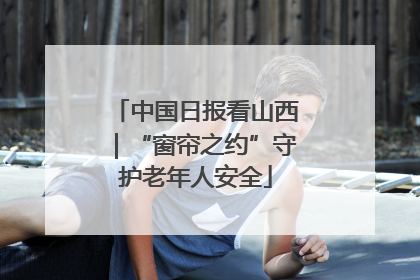 中国日报看山西｜“窗帘之约”守护老年人安全