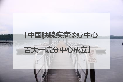 中国胰腺疾病诊疗中心吉大一院分中心成立