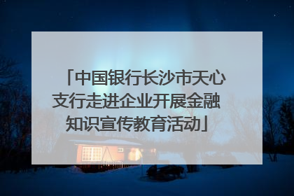 中国银行长沙市天心支行走进企业开展金融知识宣传教育活动