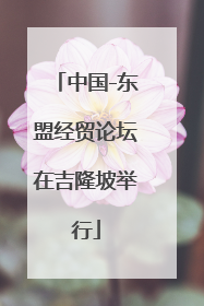 中国-东盟经贸论坛在吉隆坡举行