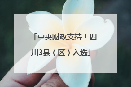 中央财政支持！四川3县（区）入选
