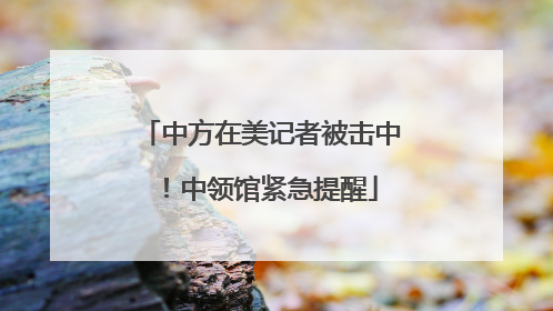 中方在美记者被击中！中领馆紧急提醒