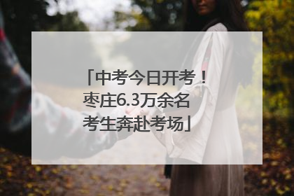 中考今日开考！枣庄6.3万余名考生奔赴考场