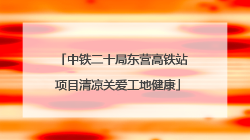 中铁二十局东营高铁站项目清凉关爱工地健康