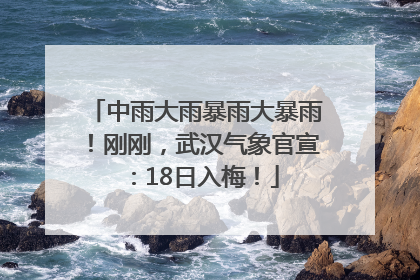 中雨大雨暴雨大暴雨！刚刚，武汉气象官宣：18日入梅！